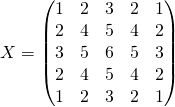 \[X= \begin{pmatrix} 1 & 2 & 3 & 2 & 1\\ 2 & 4 & 5 & 4 & 2\\ 3 & 5 & 6 & 5 & 3\\ 2 & 4 & 5 & 4 & 2\\ 1 & 2 & 3 & 2 & 1\\ \end{pmatrix} \]